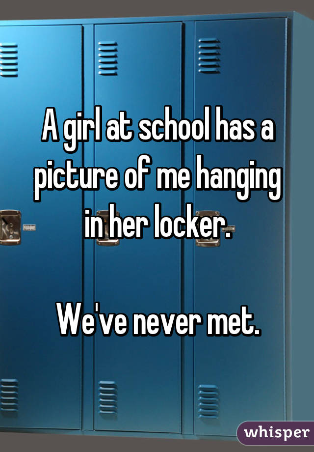 A girl at school has a picture of me hanging in her locker.

We've never met.
