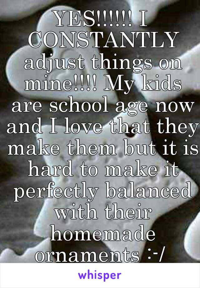 YES!!!!!! I CONSTANTLY adjust things on mine!!!! My kids are school age now and I love that they make them but it is hard to make it perfectly balanced with their homemade ornaments :-/ 