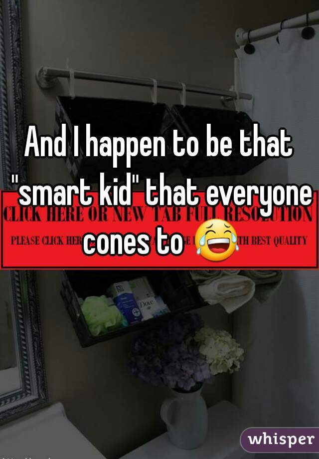 And I happen to be that "smart kid" that everyone cones to 😂 