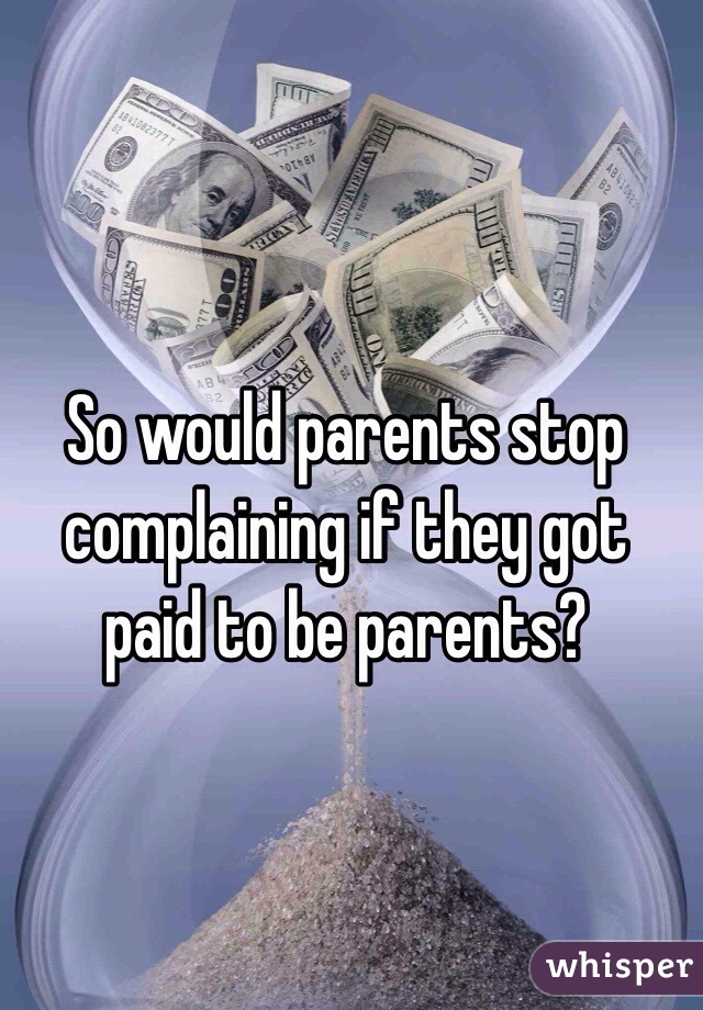 So would parents stop complaining if they got paid to be parents?