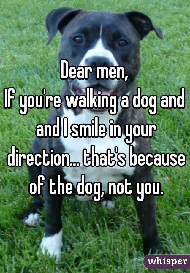 Dear men,
If you're walking a dog and and I smile in your direction... that's because of the dog, not you.