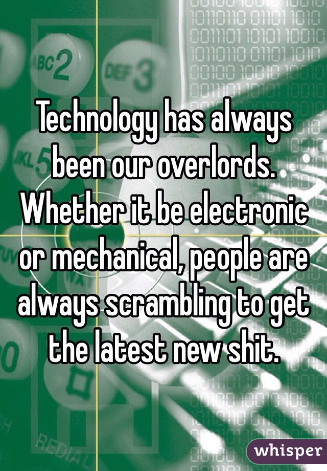 Technology has always been our overlords. Whether it be electronic or mechanical, people are always scrambling to get the latest new shit. 