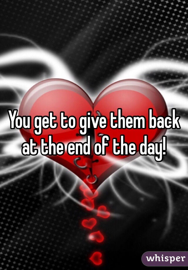 You get to give them back at the end of the day!