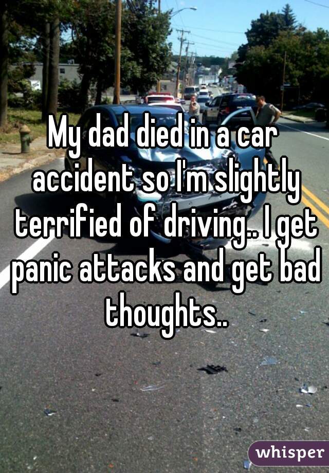 My dad died in a car accident so I'm slightly terrified of driving.. I get panic attacks and get bad thoughts..