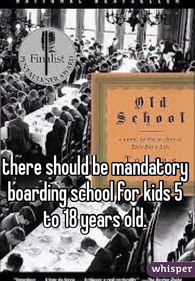 there should be mandatory boarding school for kids 5 to 18 years old.
