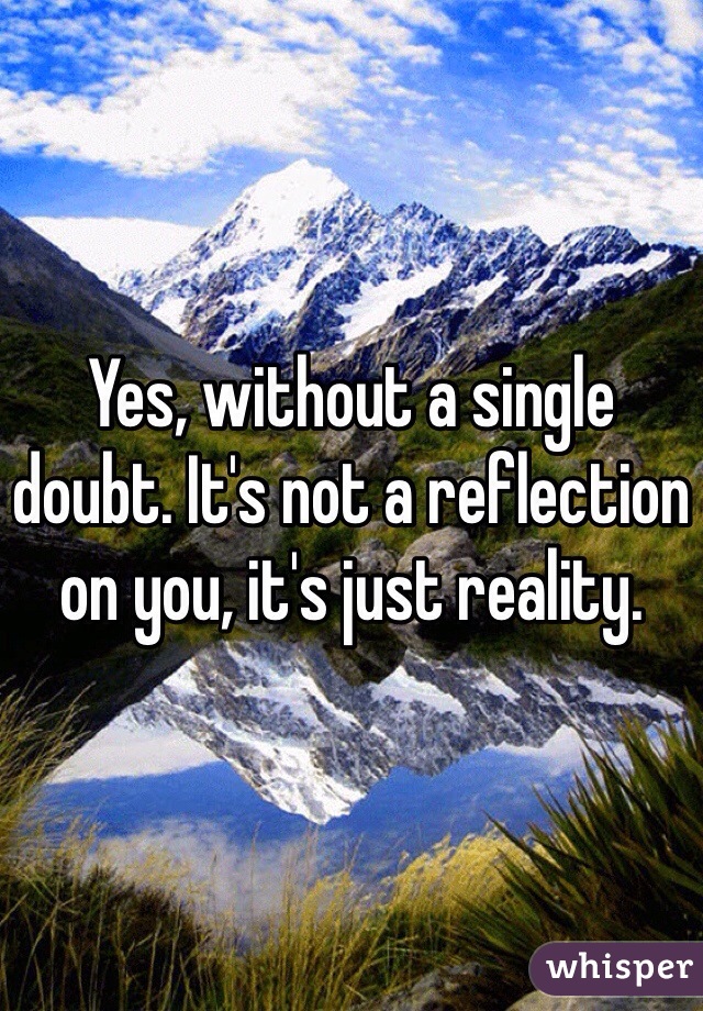 Yes, without a single doubt. It's not a reflection on you, it's just reality.