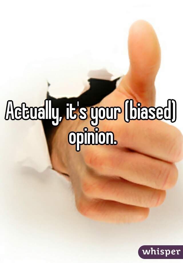 Actually, it's your (biased) opinion.