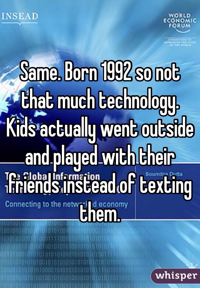 Same. Born 1992 so not that much technology. Kids actually went outside and played with their friends instead of texting them. 