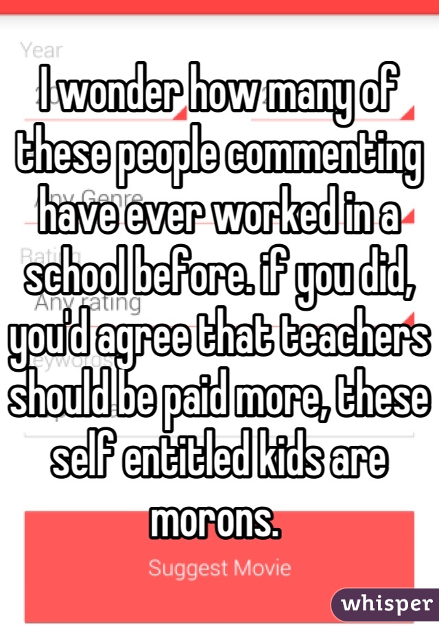 I wonder how many of these people commenting have ever worked in a school before. if you did, you'd agree that teachers should be paid more, these self entitled kids are morons. 