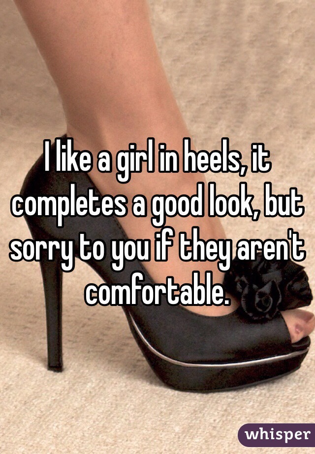 I like a girl in heels, it completes a good look, but sorry to you if they aren't comfortable.