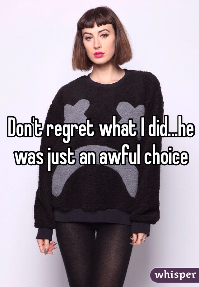 Don't regret what I did...he was just an awful choice