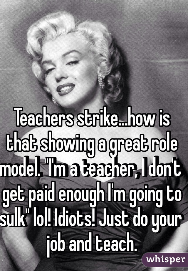 Teachers strike...how is that showing a great role model. "I'm a teacher, I don't get paid enough I'm going to sulk" lol! Idiots! Just do your job and teach. 