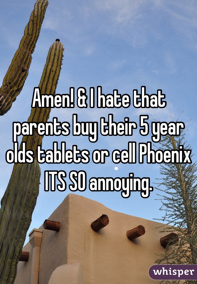 Amen! & I hate that parents buy their 5 year olds tablets or cell Phoenix ITS SO annoying. 