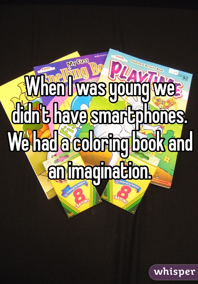 When I was young we didn't have smartphones. We had a coloring book and an imagination.