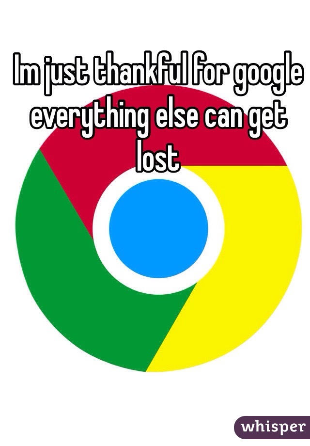 Im just thankful for google everything else can get lost 