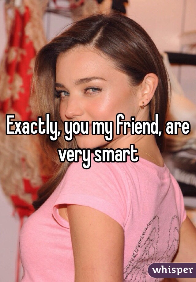 Exactly, you my friend, are very smart 