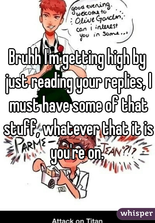 Bruhh I'm getting high by just reading your replies, I must have some of that stuff, whatever that it is you're on. 