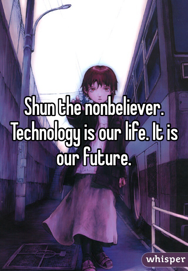 Shun the nonbeliever. Technology is our life. It is our future. 