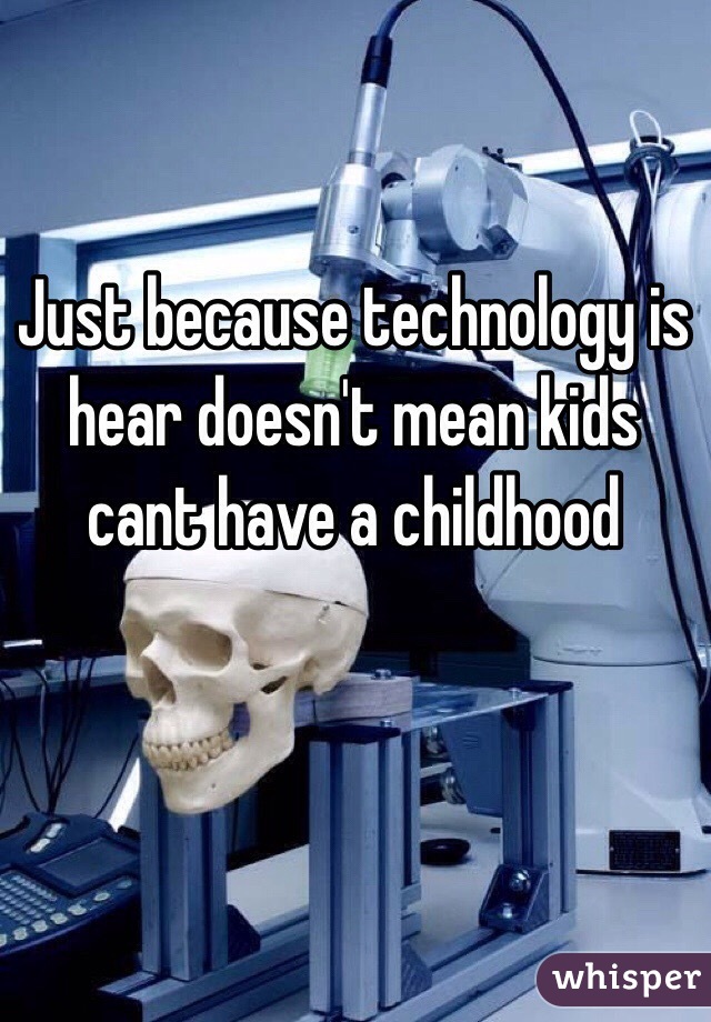 Just because technology is hear doesn't mean kids cant have a childhood   