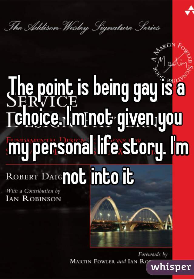 The point is being gay is a choice. I'm not given you my personal life story. I'm not into it