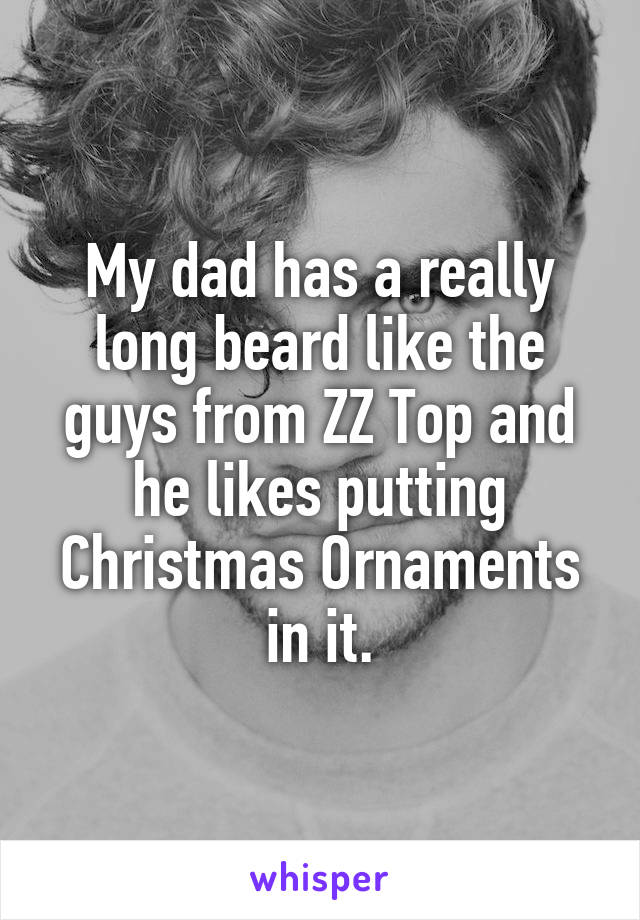 My dad has a really long beard like the guys from ZZ Top and he likes putting Christmas Ornaments in it.
