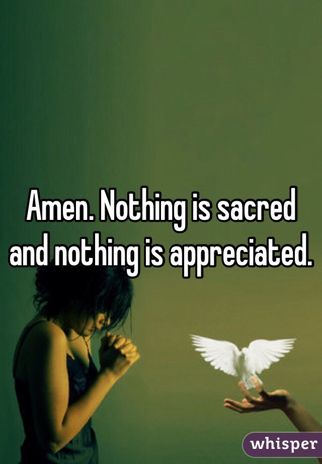 Amen. Nothing is sacred and nothing is appreciated.