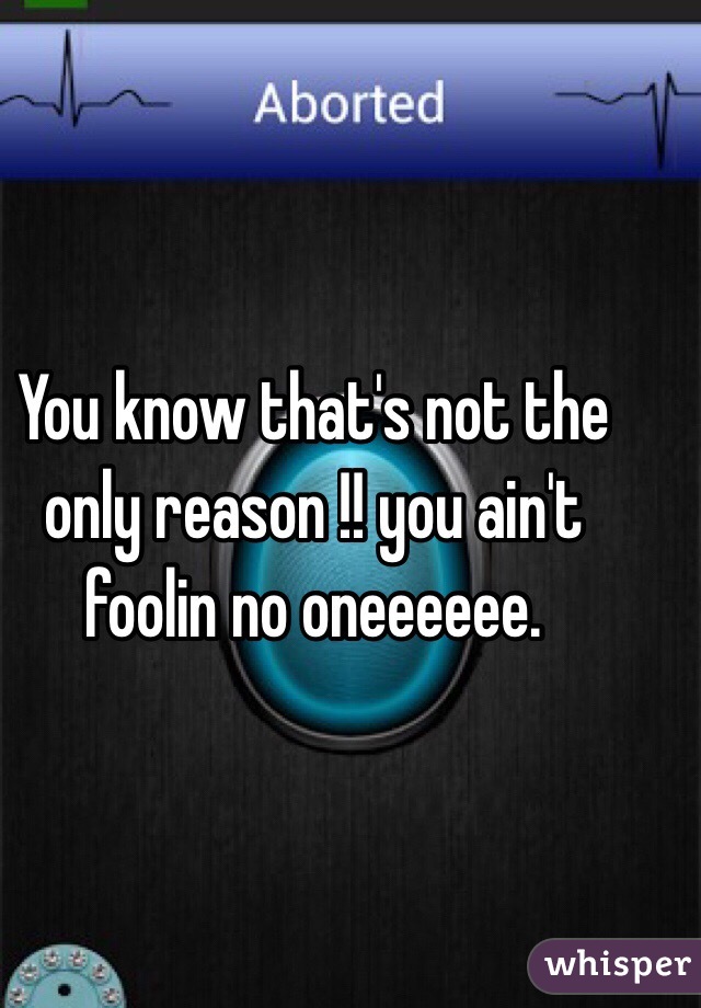 You know that's not the only reason !! you ain't foolin no oneeeeee. 