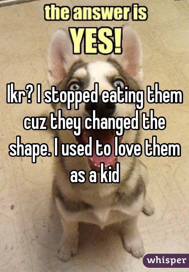 Ikr? I stopped eating them cuz they changed the shape. I used to love them as a kid