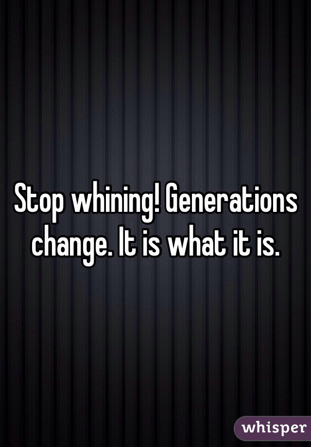 Stop whining! Generations change. It is what it is. 