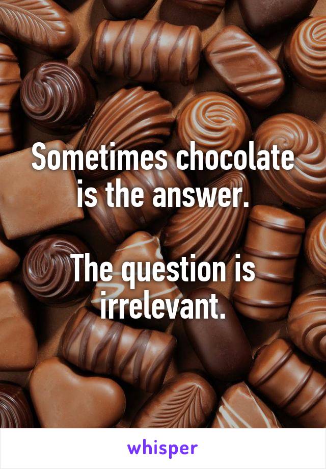Sometimes chocolate is the answer.

The question is irrelevant.
