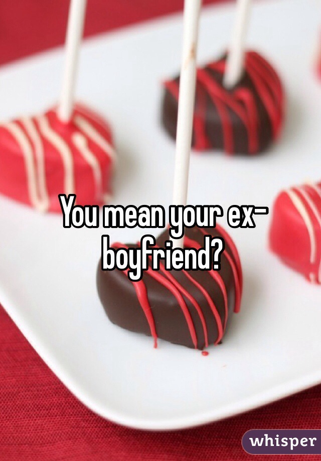 You mean your ex-boyfriend? 