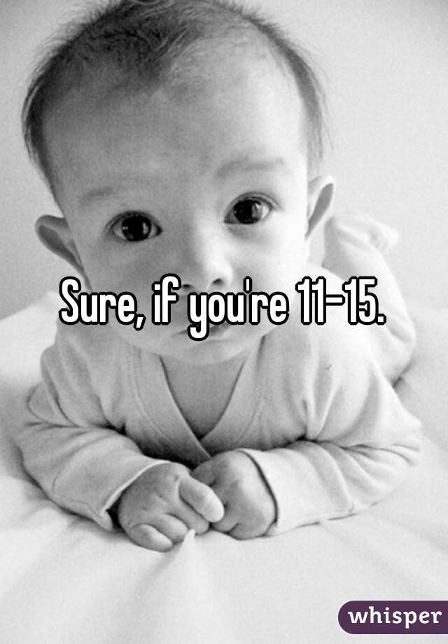 Sure, if you're 11-15.