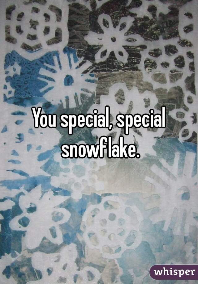 You special, special snowflake.