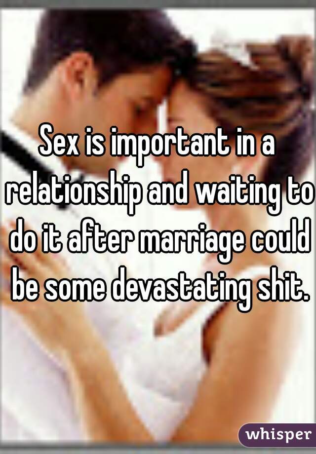 Sex is important in a relationship and waiting to do it after marriage could be some devastating shit.