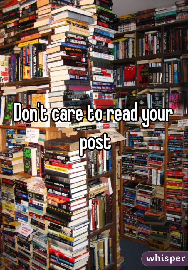 Don't care to read your post