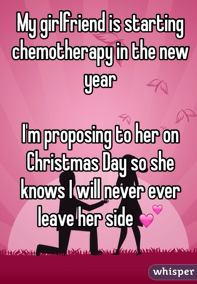My girlfriend is starting chemotherapy in the new year

I'm proposing to her on Christmas Day so she knows I will never ever leave her side 