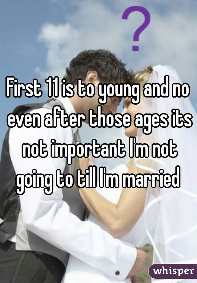First 11 is to young and no even after those ages its not important I'm not going to till I'm married 