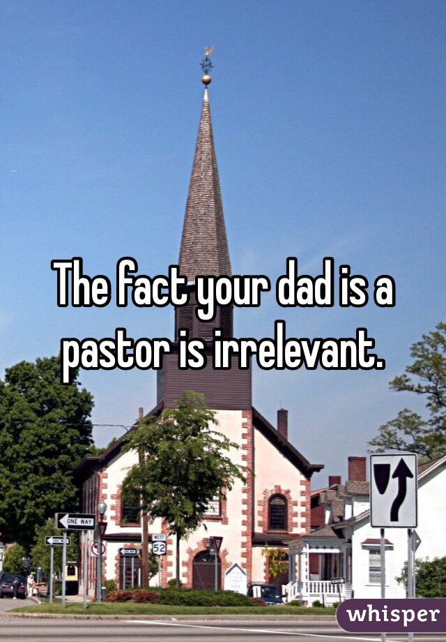 The fact your dad is a pastor is irrelevant. 