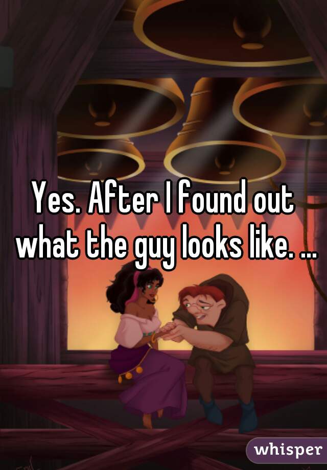 Yes. After I found out what the guy looks like. ...