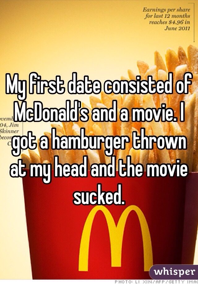 My first date consisted of McDonald's and a movie. I got a hamburger thrown at my head and the movie sucked. 
