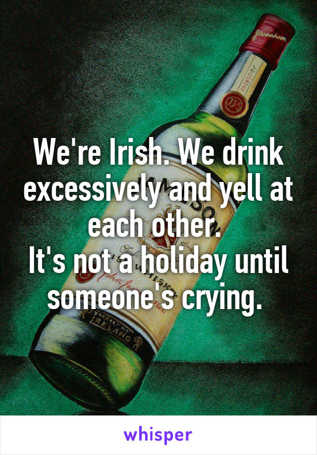We're Irish. We drink excessively and yell at each other. 
It's not a holiday until someone's crying. 
