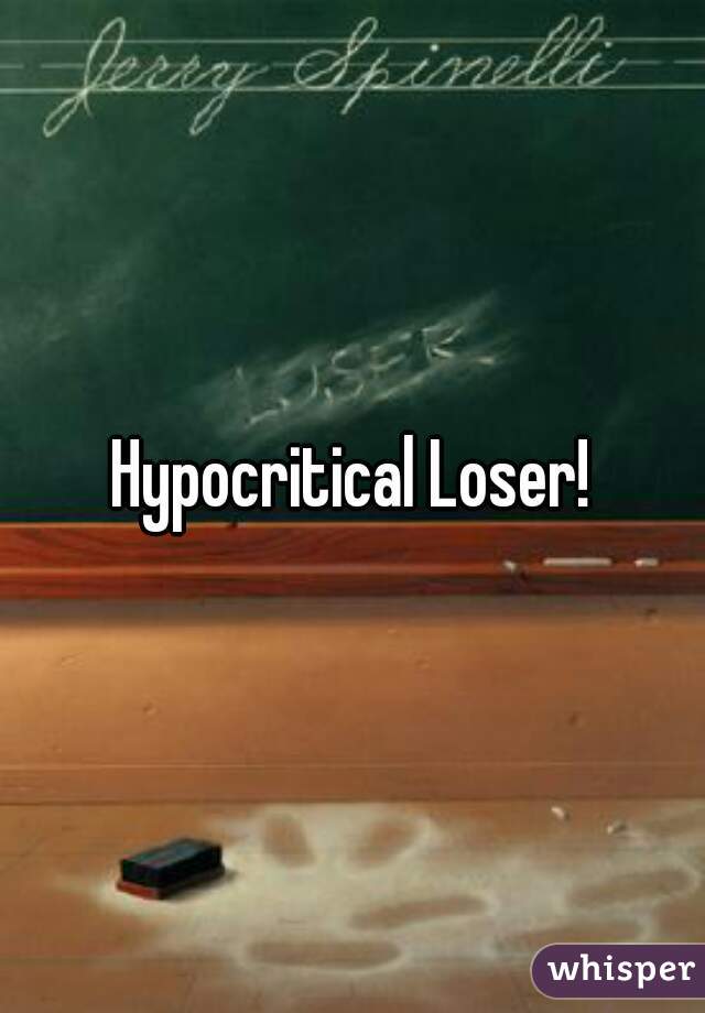 Hypocritical Loser!