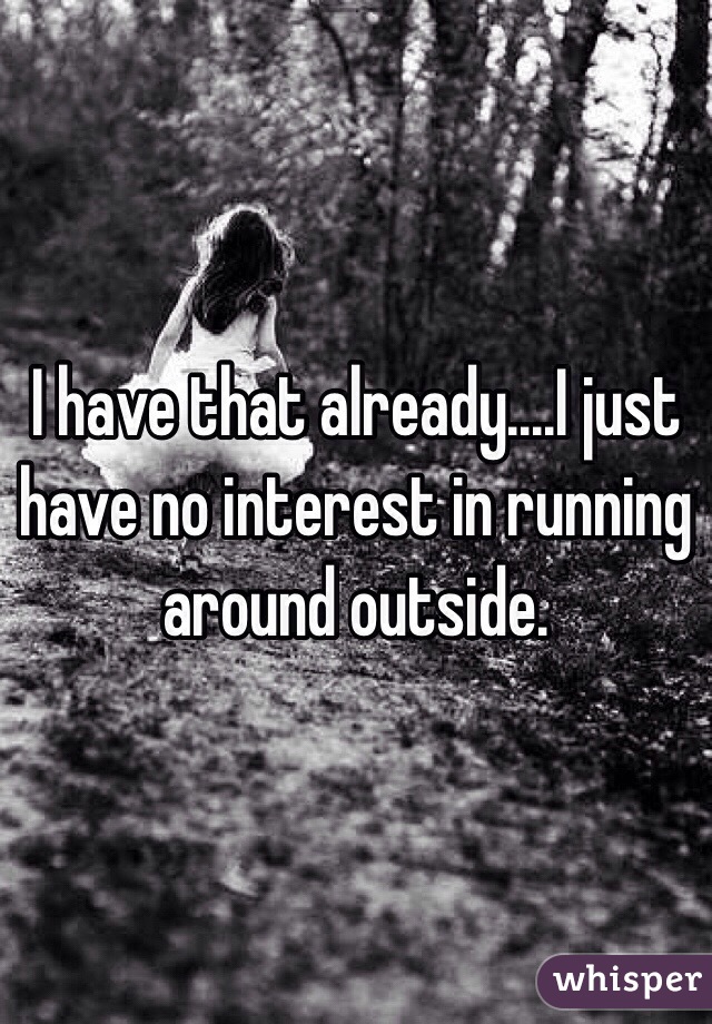 I have that already....I just have no interest in running around outside. 