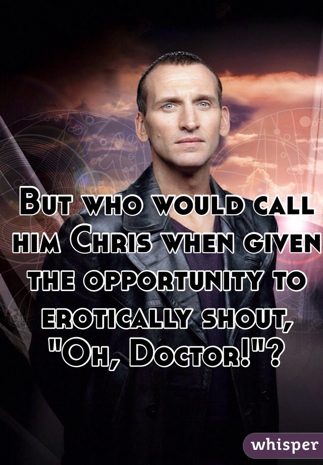 But who would call him Chris when given the opportunity to erotically shout, "Oh, Doctor!"?