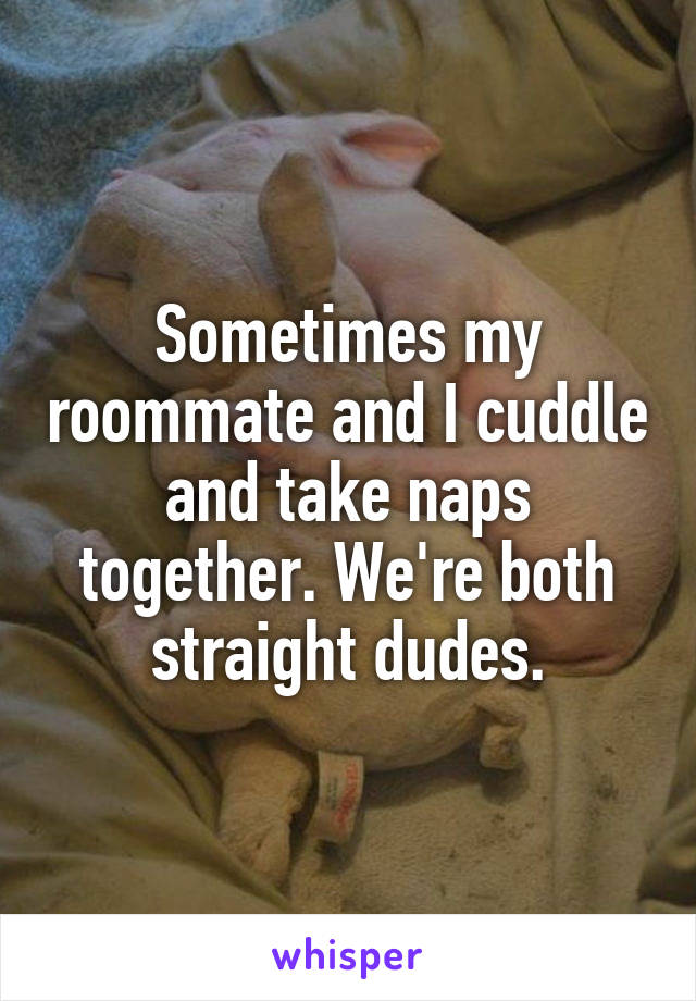 Sometimes my roommate and I cuddle and take naps together. We're both straight dudes.