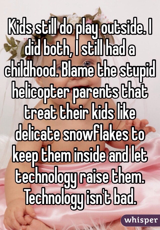 Kids still do play outside. I did both, I still had a childhood. Blame the stupid helicopter parents that treat their kids like delicate snowflakes to keep them inside and let technology raise them. Technology isn't bad.