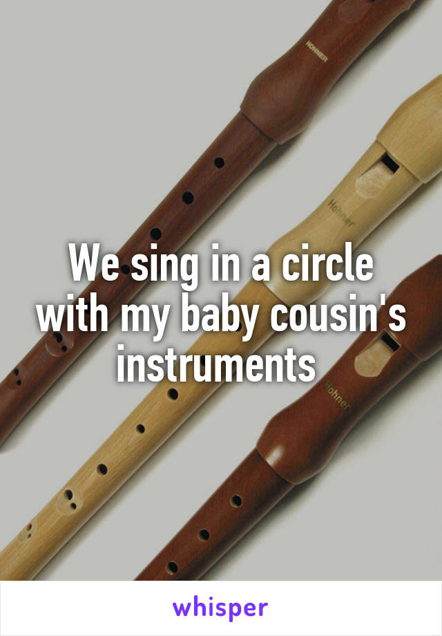 We sing in a circle with my baby cousin's instruments 