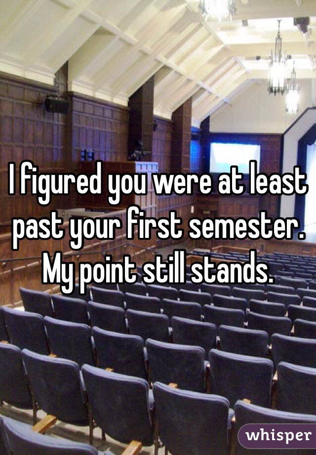I figured you were at least past your first semester. My point still stands. 