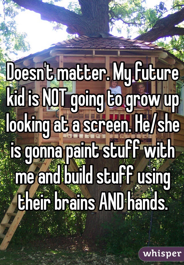 Doesn't matter. My future kid is NOT going to grow up looking at a screen. He/she is gonna paint stuff with me and build stuff using their brains AND hands.