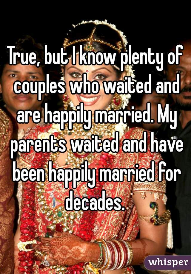 True, but I know plenty of couples who waited and are happily married. My parents waited and have been happily married for decades. 